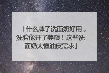 什么牌子洗面奶好用，洗脸像开了美颜！这些洗面奶太懂油皮需求