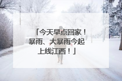 今天早点回家！暴雨、大暴雨今起上线江西！