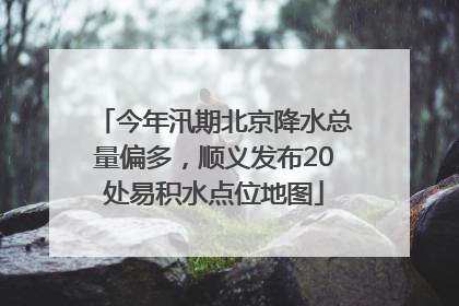 今年汛期北京降水总量偏多，顺义发布20处易积水点位地图