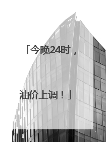 今晚24时，油价上调！