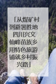 从煤矿村到避暑胜地 四川兴文仙峰苗族乡用特色旅游铺就乡村振兴路
