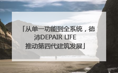 从单一功能到全系统，德沛DEPAIR LIFE推动第四代建筑发展