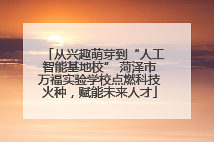 从兴趣萌芽到“人工智能基地校” 菏泽市万福实验学校点燃科技火种，赋能未来人才