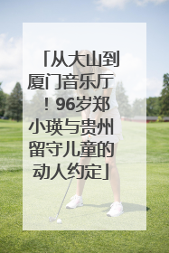 从大山到厦门音乐厅！96岁郑小瑛与贵州留守儿童的动人约定