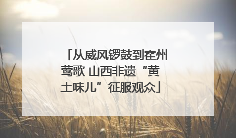 从威风锣鼓到霍州莺歌 山西非遗“黄土味儿”征服观众