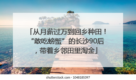 从月薪过万到回乡种田！“敢吃螃蟹”的长沙90后，带着乡邻田里淘金