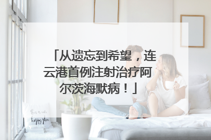 从遗忘到希望，连云港首例注射治疗阿尔茨海默病！