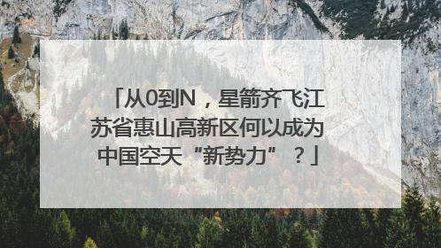 从0到N，星箭齐飞江苏省惠山高新区何以成为中国空天“新势力”？