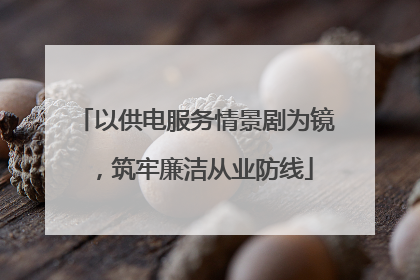 以供电服务情景剧为镜，筑牢廉洁从业防线