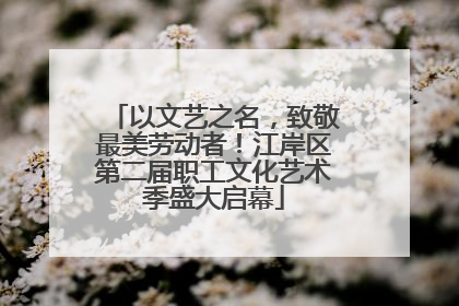 以文艺之名，致敬最美劳动者！江岸区第二届职工文化艺术季盛大启幕
