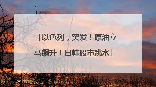 以色列，突发！原油立马飙升！日韩股市跳水