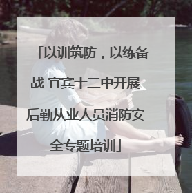 以训筑防，以练备战 宜宾十二中开展后勤从业人员消防安全专题培训