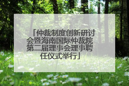 仲裁制度创新研讨会暨海南国际仲裁院第二届理事会理事聘任仪式举行