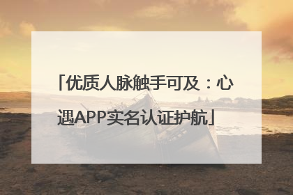 优质人脉触手可及：心遇APP实名认证护航