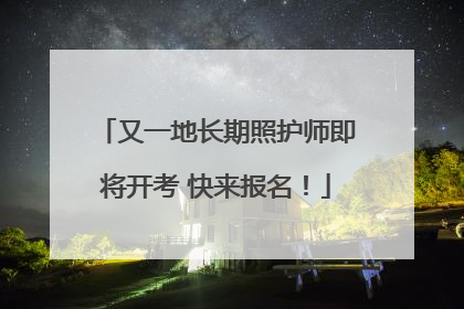 又一地长期照护师即将开考 快来报名！