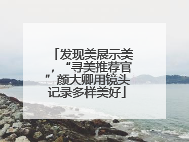 发现美展示美，“寻美推荐官”颜大卿用镜头记录多样美好