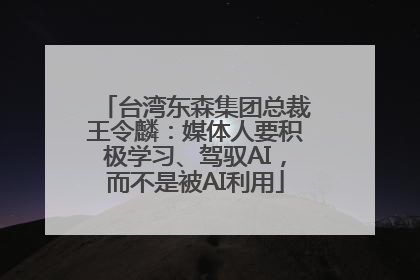 台湾东森集团总裁王令麟：媒体人要积极学习、驾驭AI，而不是被AI利用