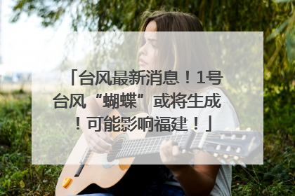 台风最新消息！1号台风“蝴蝶”或将生成！可能影响福建！