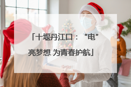 十堰丹江口：“电”亮梦想 为青春护航