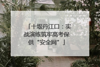 十堰丹江口：实战演练筑牢高考保供“安全网”