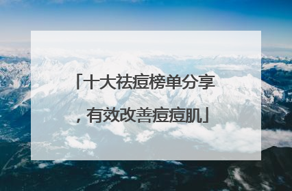 十大祛痘榜单分享，有效改善痘痘肌
