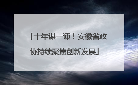 十年谋一谏！安徽省政协持续聚焦创新发展