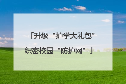 升级“护学大礼包”织密校园“防护网”
