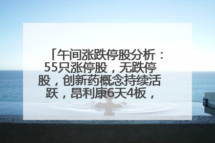 午间涨跌停股分析：55只涨停股，无跌停股，创新药概念持续活跃，昂利康6天4板，众生药业2连板