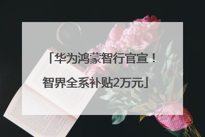 华为鸿蒙智行官宣！智界全系补贴2万元