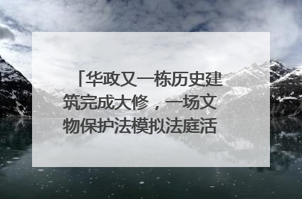 华政又一栋历史建筑完成大修，一场文物保护法模拟法庭活动在此举行