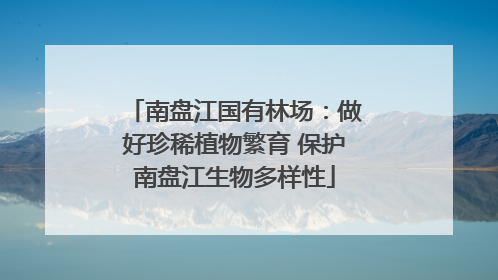 南盘江国有林场：做好珍稀植物繁育 保护南盘江生物多样性