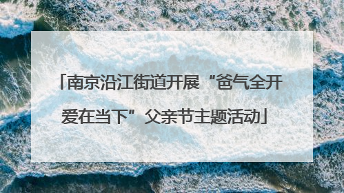 南京沿江街道开展“爸气全开 爱在当下”父亲节主题活动