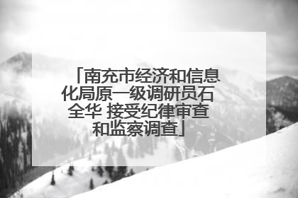 南充市经济和信息化局原一级调研员石全华 接受纪律审查和监察调查