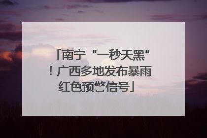 南宁“一秒天黑”！广西多地发布暴雨红色预警信号