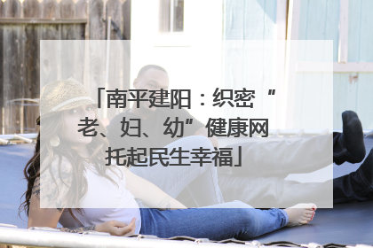 南平建阳：织密“老、妇、幼”健康网托起民生幸福