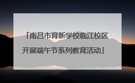 南昌市育新学校临江校区开展端午节系列教育活动