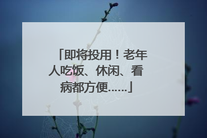 即将投用！老年人吃饭、休闲、看病都方便……