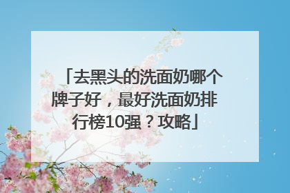 去黑头的洗面奶哪个牌子好，最好洗面奶排行榜10强？攻略