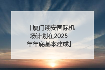 厦门翔安国际机场计划在2025年年底基本建成