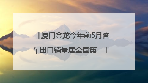 厦门金龙今年前5月客车出口销量居全国第一