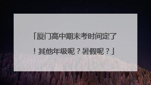 厦门高中期末考时间定了！其他年级呢？暑假呢？