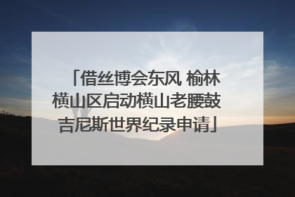 借丝博会东风 榆林横山区启动横山老腰鼓吉尼斯世界纪录申请