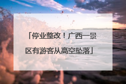 停业整改！广西一景区有游客从高空坠落