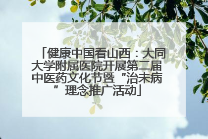 健康中国看山西：大同大学附属医院开展第二届中医药文化节暨“治未病”理念推广活动