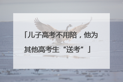 儿子高考不用陪，他为其他高考生“送考”