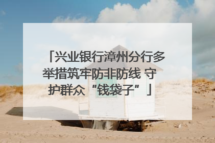 兴业银行漳州分行多举措筑牢防非防线 守护群众“钱袋子”