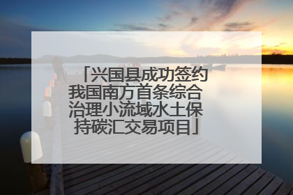 兴国县成功签约我国南方首条综合治理小流域水土保持碳汇交易项目