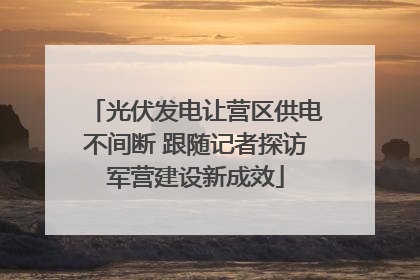 光伏发电让营区供电不间断 跟随记者探访军营建设新成效