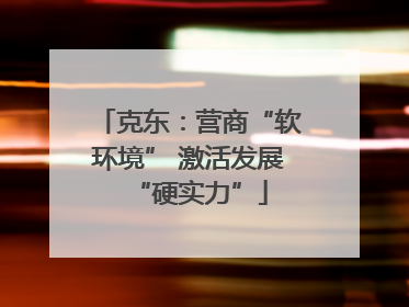 克东：营商“软环境” 激活发展“硬实力”