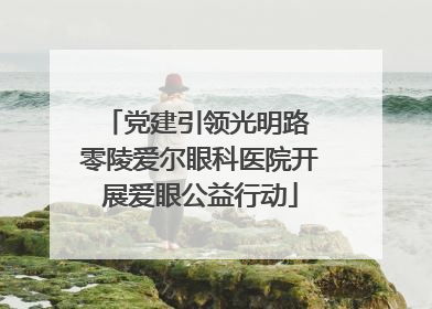 党建引领光明路 零陵爱尔眼科医院开展爱眼公益行动